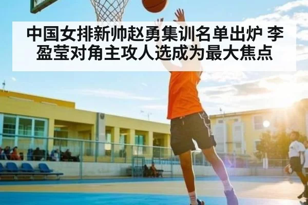 中国女排新帅赵勇集训名单出炉 李盈莹对角主攻人选成为最大焦点