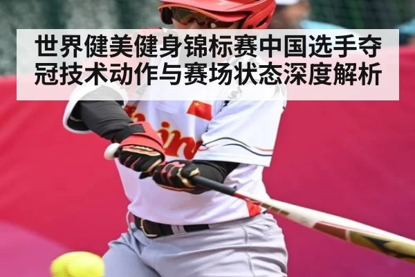 世界健美健身锦标赛中国选手夺冠技术动作与赛场状态深度解析
